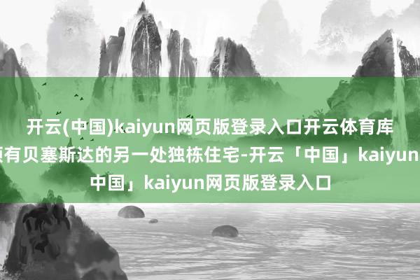 开云(中国)kaiyun网页版登录入口开云体育库格勒与丈夫还领有贝塞斯达的另一处独栋住宅-开云「中国」kaiyun网页版登录入口