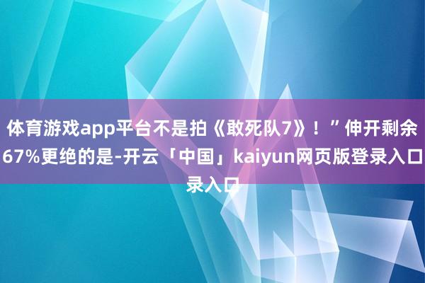 体育游戏app平台不是拍《敢死队7》！”伸开剩余67%更绝的是-开云「中国」kaiyun网页版登录入口