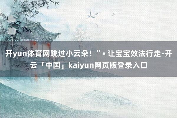开yun体育网跳过小云朵！”• 让宝宝效法行走-开云「中国」kaiyun网页版登录入口