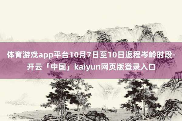 体育游戏app平台10月7日至10日返程岑岭时段-开云「中国」kaiyun网页版登录入口