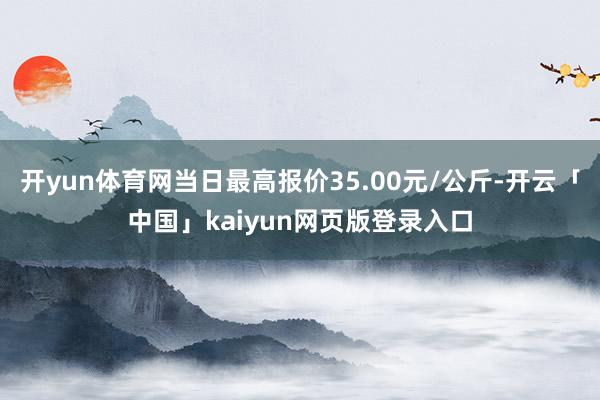 开yun体育网当日最高报价35.00元/公斤-开云「中国」kaiyun网页版登录入口