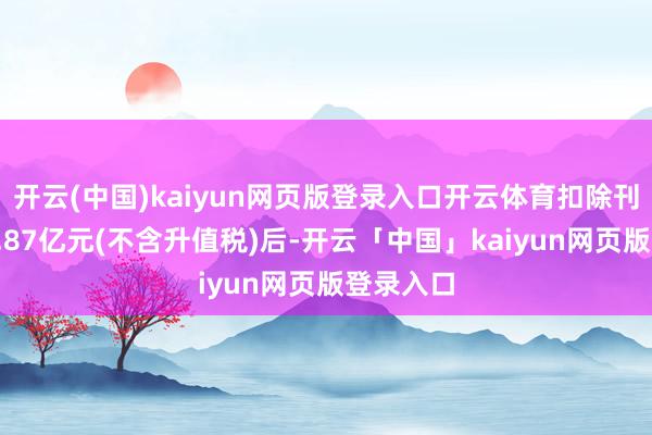 开云(中国)kaiyun网页版登录入口开云体育扣除刊行用度1.87亿元(不含升值税)后-开云「中国」kaiyun网页版登录入口